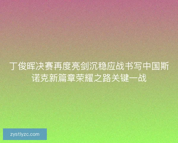 丁俊晖决赛再度亮剑沉稳应战书写中国斯诺克新篇章荣耀之路关键一战