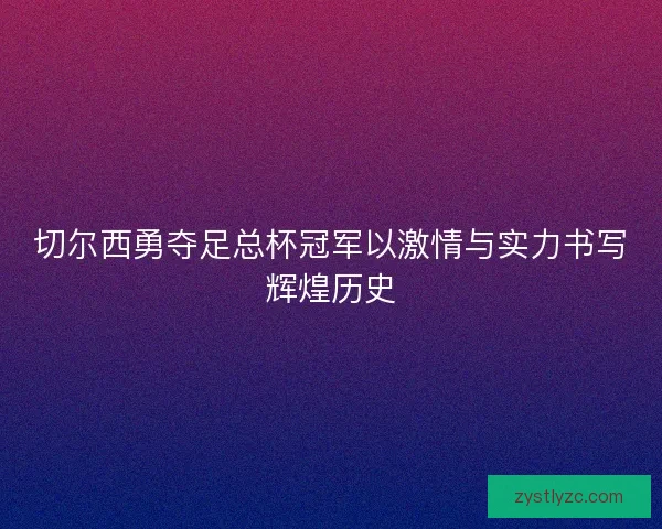 切尔西勇夺足总杯冠军以激情与实力书写辉煌历史
