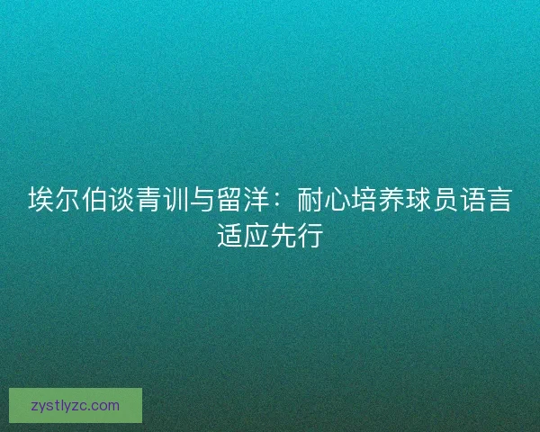 埃尔伯谈青训与留洋：耐心培养球员语言适应先行