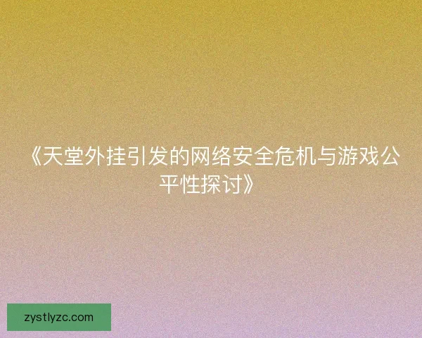 《天堂外挂引发的网络安全危机与游戏公平性探讨》