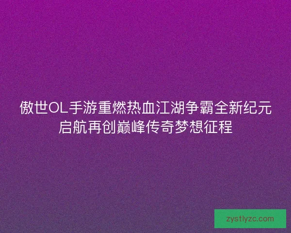 傲世OL手游重燃热血江湖争霸全新纪元启航再创巅峰传奇梦想征程