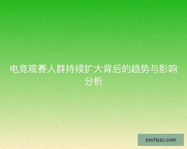 电竞观赛人群持续扩大背后的趋势与影响分析